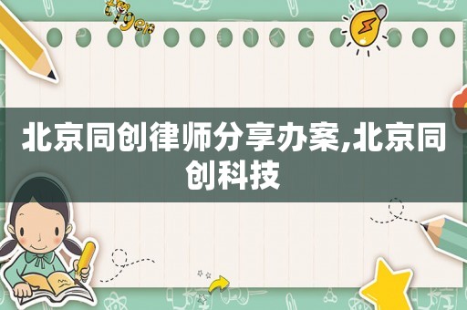 北京同創(chuàng)律師分享辦案,北京同創(chuàng)科技