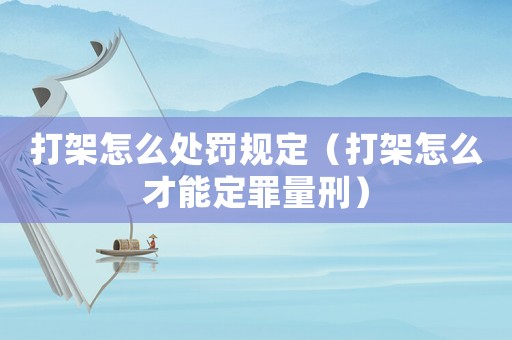打架怎么處罰規(guī)定（打架怎么才能定罪量刑）