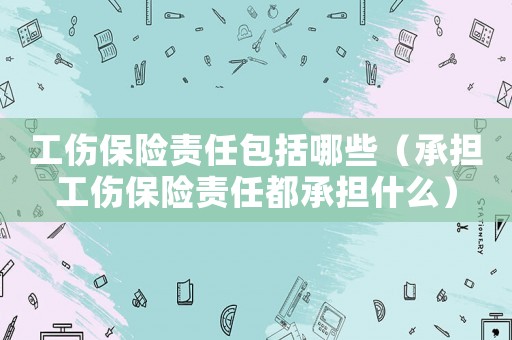 工傷保險(xiǎn)責(zé)任包括哪些（承擔(dān)工傷保險(xiǎn)責(zé)任都承擔(dān)什么）