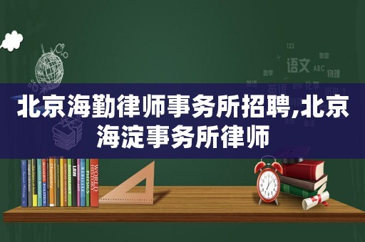 北京海勤律師事務所招聘,北京海淀事務所律師