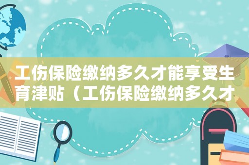 工傷保險(xiǎn)繳納多久才能享受生育津貼（工傷保險(xiǎn)繳納多久才能享受）