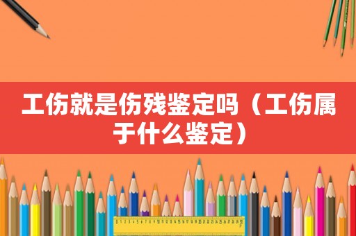 工傷就是傷殘鑒定嗎（工傷屬于什么鑒定）