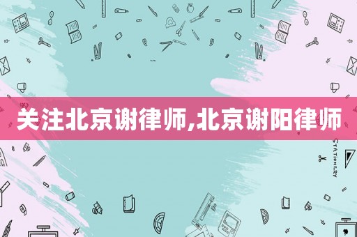 關(guān)注北京謝律師,北京謝陽律師