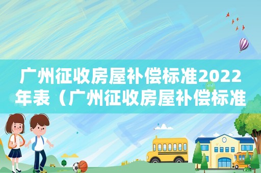 廣州征收房屋補(bǔ)償標(biāo)準(zhǔn)2022年表（廣州征收房屋補(bǔ)償標(biāo)準(zhǔn)）