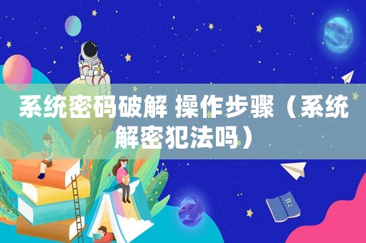 系統(tǒng)密碼破解 操作步驟（系統(tǒng)解密犯法嗎）