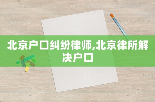 北京戶口糾紛律師,北京律所解決戶口