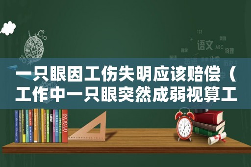 一只眼因工傷失明應(yīng)該賠償（工作中一只眼突然成弱視算工傷嗎）
