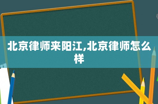 北京律師來陽江,北京律師怎么樣