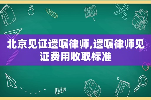 北京見證遺囑律師,遺囑律師見證費(fèi)用收取標(biāo)準(zhǔn)