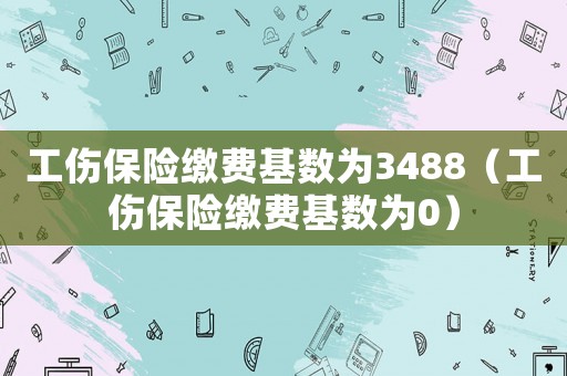 工傷保險繳費基數(shù)為3488（工傷保險繳費基數(shù)為0）