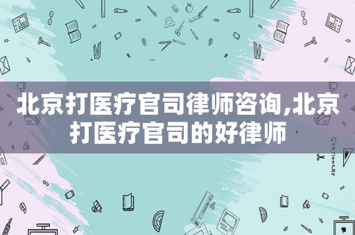 北京打醫(yī)療官司律師咨詢,北京打醫(yī)療官司的好律師
