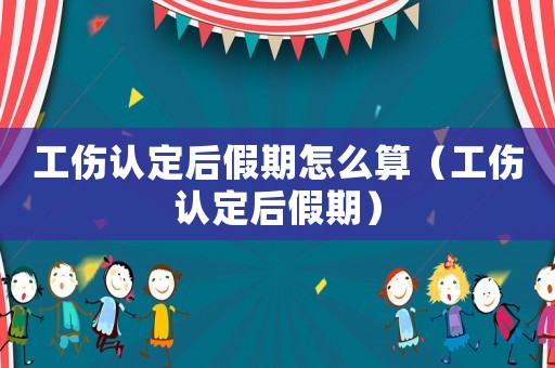 工傷認(rèn)定后假期怎么算（工傷認(rèn)定后假期）