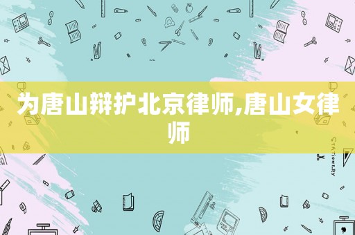 為唐山辯護(hù)北京律師,唐山女律師