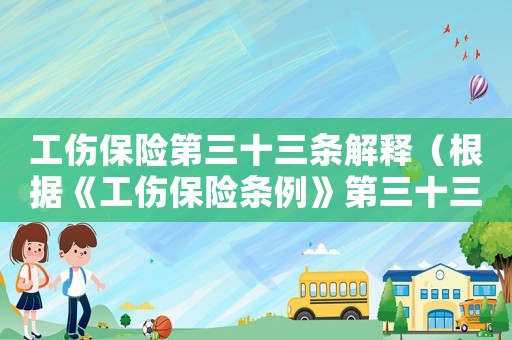 工傷保險(xiǎn)第三十三條解釋（根據(jù)《工傷保險(xiǎn)條例》第三十三）