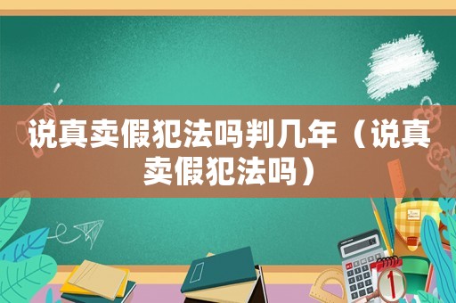 說(shuō)真賣(mài)假犯法嗎判幾年（說(shuō)真賣(mài)假犯法嗎）