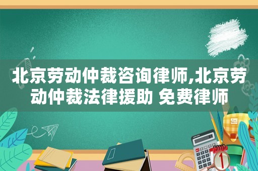 北京勞動仲裁咨詢律師,北京勞動仲裁法律援助 免費律師