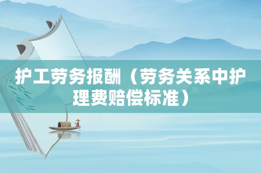 護工勞務(wù)報酬（勞務(wù)關(guān)系中護理費賠償標(biāo)準(zhǔn)）