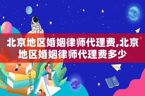 北京地區(qū)婚姻律師代理費(fèi),北京地區(qū)婚姻律師代理費(fèi)多少
