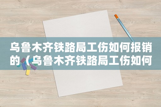 烏魯木齊鐵路局工傷如何報銷的（烏魯木齊鐵路局工傷如何報）