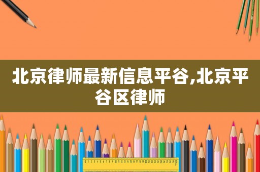 北京律師最新信息平谷,北京平谷區(qū)律師