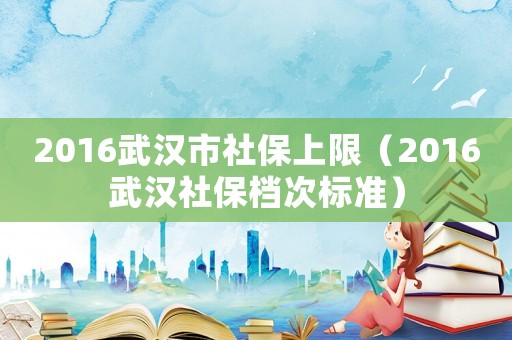2016武漢市社保上限（2016武漢社保檔次標準）