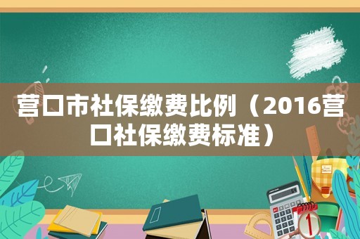 營口市社保繳費比例（2016營口社保繳費標準）