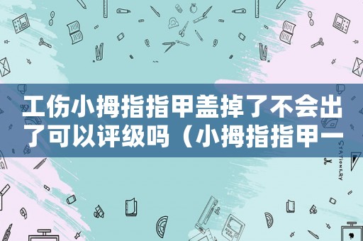 工傷小拇指指甲蓋掉了不會(huì)出了可以評級嗎（小拇指指甲一半斷了工傷賠償）