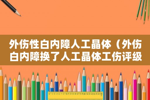 外傷性白內(nèi)障人工晶體（外傷白內(nèi)障換了人工晶體工傷評(píng)級(jí)）