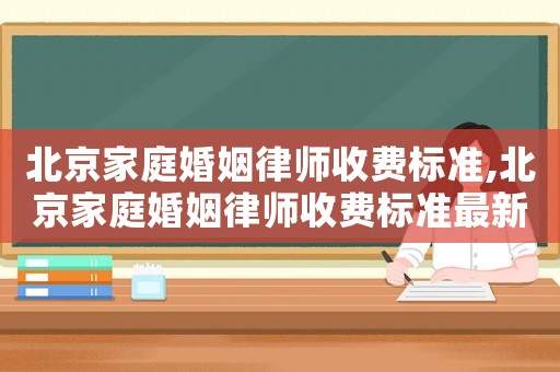 北京家庭婚姻律師收費(fèi)標(biāo)準(zhǔn),北京家庭婚姻律師收費(fèi)標(biāo)準(zhǔn)最新