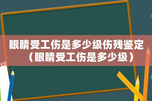 眼睛受工傷是多少級傷殘鑒定（眼睛受工傷是多少級）