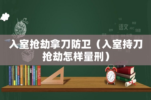 入室搶劫拿刀防衛(wèi)（入室持刀搶劫怎樣量刑）