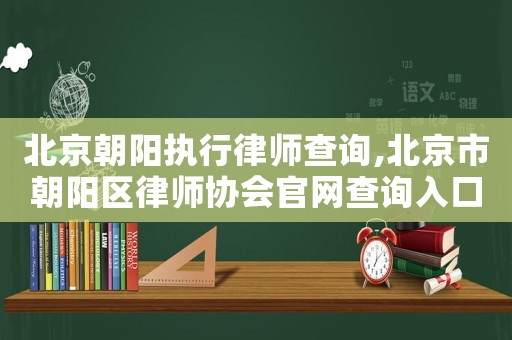 北京朝陽執(zhí)行律師查詢,北京市朝陽區(qū)律師協(xié)會官網查詢入口