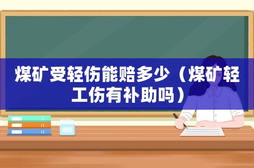 煤礦受輕傷能賠多少（煤礦輕工傷有補(bǔ)助嗎）