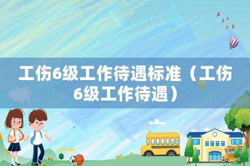 工傷6級(jí)工作待遇標(biāo)準(zhǔn)（工傷6級(jí)工作待遇）