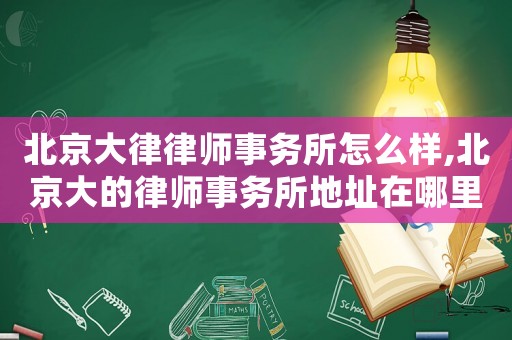 北京大律律師事務(wù)所怎么樣,北京大的律師事務(wù)所地址在哪里