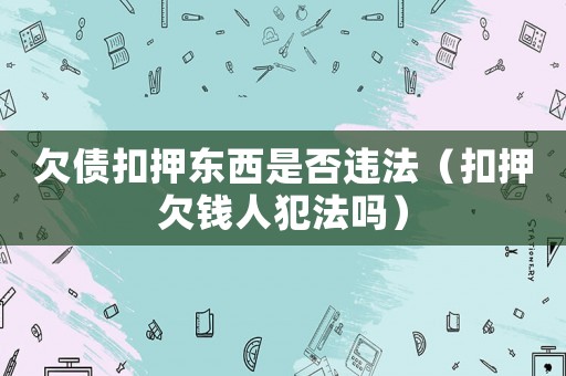 欠債扣押東西是否違法（扣押欠錢人犯法嗎）