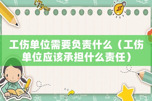 工傷單位需要負(fù)責(zé)什么（工傷單位應(yīng)該承擔(dān)什么責(zé)任）