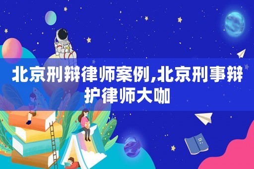 北京刑辯律師案例,北京刑事辯護(hù)律師大咖