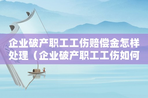 企業(yè)破產(chǎn)職工工傷賠償金怎樣處理（企業(yè)破產(chǎn)職工工傷如何賠償）