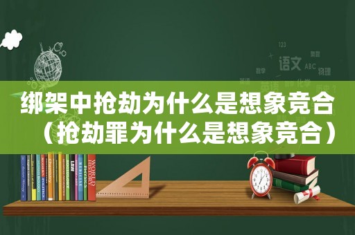 綁架中搶劫為什么是想象競(jìng)合（搶劫罪為什么是想象競(jìng)合）
