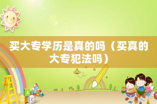 買大專學(xué)歷是真的嗎（買真的大專犯法嗎）