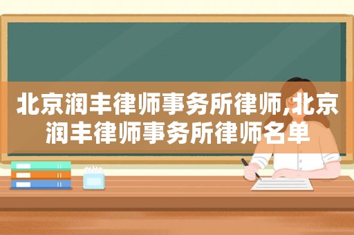 北京潤豐律師事務(wù)所律師,北京潤豐律師事務(wù)所律師名單