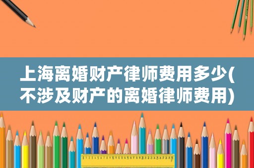 上海離婚財產律師費用多少(不涉及財產的離婚律師費用)