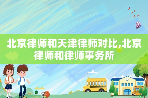 北京律師和天津律師對(duì)比,北京律師和律師事務(wù)所