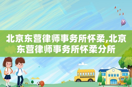 北京東營(yíng)律師事務(wù)所懷柔,北京東營(yíng)律師事務(wù)所懷柔分所