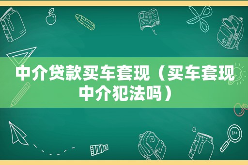 中介貸款買車套現(xiàn)（買車套現(xiàn)中介犯法嗎）