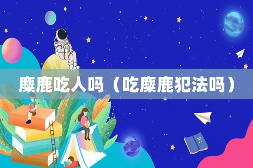 麋鹿吃人嗎（吃麋鹿犯法嗎）