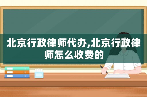 北京行政律師代辦,北京行政律師怎么收費(fèi)的