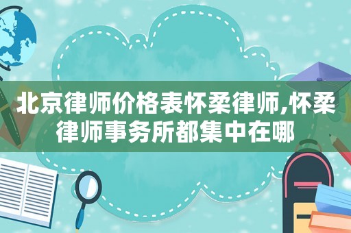 北京律師價(jià)格表懷柔律師,懷柔律師事務(wù)所都集中在哪