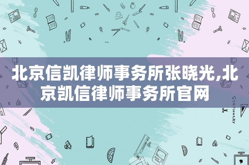北京信凱律師事務(wù)所張曉光,北京凱信律師事務(wù)所官網(wǎng)